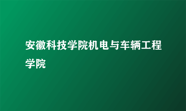 安徽科技学院机电与车辆工程学院