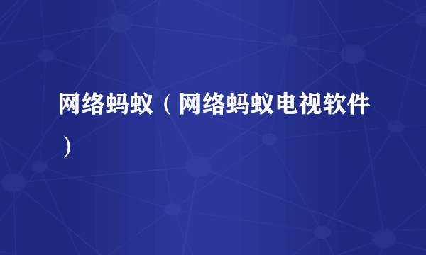 网络蚂蚁（网络蚂蚁电视软件）