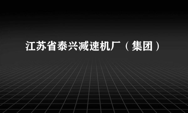 江苏省泰兴减速机厂（集团）