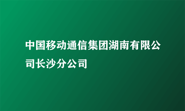 中国移动通信集团湖南有限公司长沙分公司