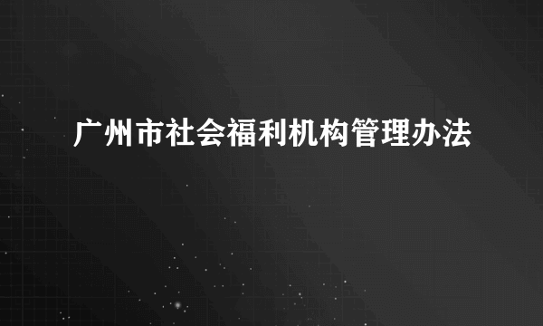 广州市社会福利机构管理办法
