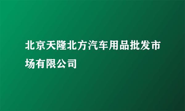 北京天隆北方汽车用品批发市场有限公司