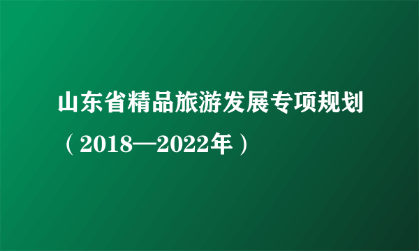 山东省精品旅游发展专项规划（2018—2022年）