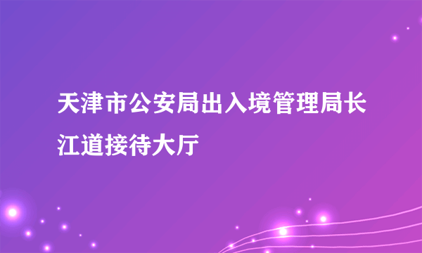 天津市公安局出入境管理局长江道接待大厅