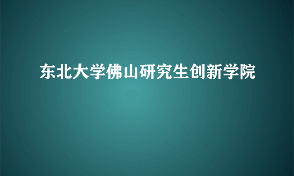 东北大学佛山研究生创新学院