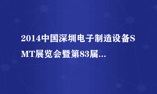 2014中国深圳电子制造设备SMT展览会暨第83届中国电子展