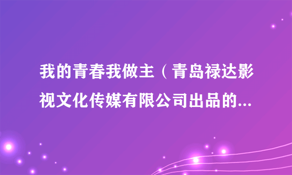 我的青春我做主（青岛禄达影视文化传媒有限公司出品的电视剧）