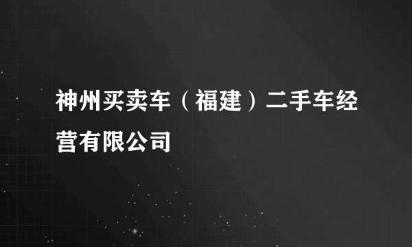 神州买卖车（福建）二手车经营有限公司