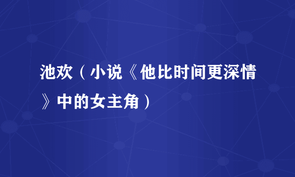 池欢（小说《他比时间更深情》中的女主角）