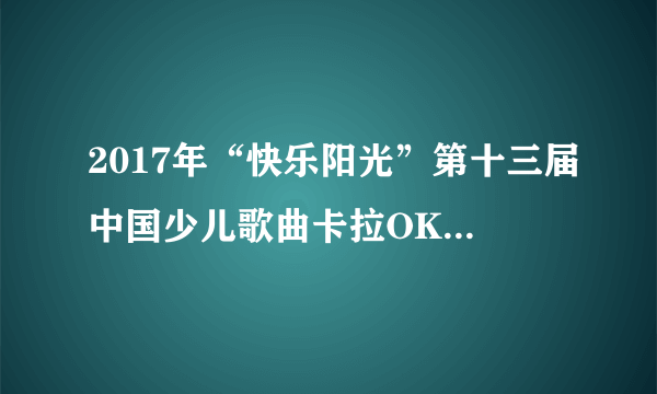 2017年“快乐阳光”第十三届中国少儿歌曲卡拉OK电视大赛总决赛