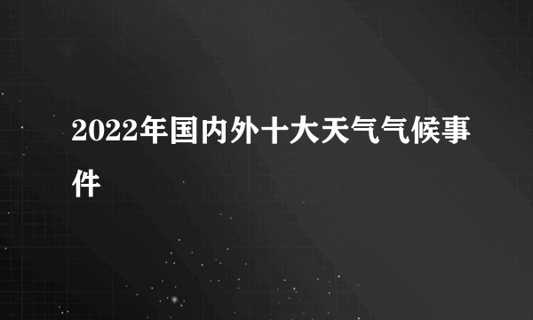 2022年国内外十大天气气候事件