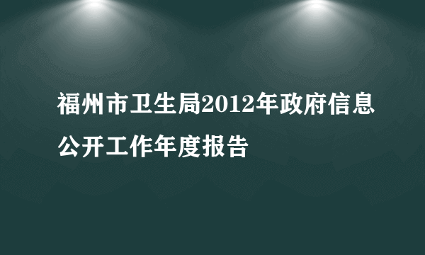 福州市卫生局2012年政府信息公开工作年度报告