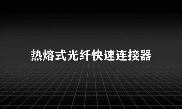 热熔式光纤快速连接器