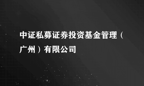 中证私募证券投资基金管理（广州）有限公司
