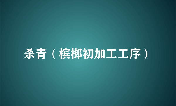 杀青（槟榔初加工工序）