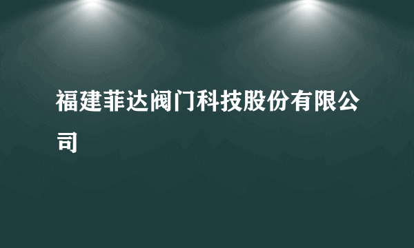 福建菲达阀门科技股份有限公司