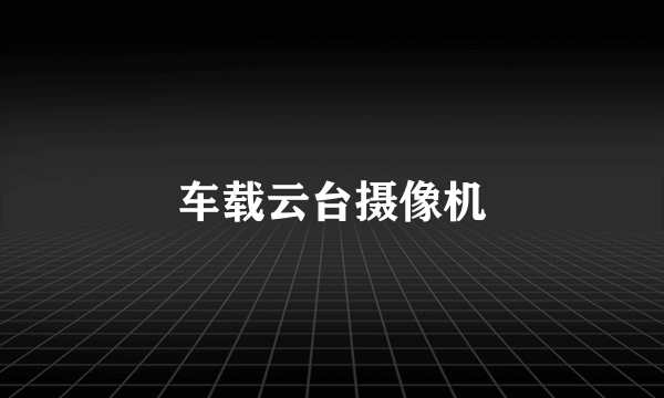 车载云台摄像机