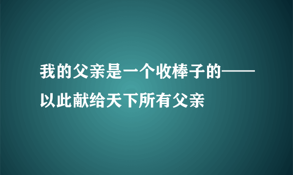 我的父亲是一个收棒子的——以此献给天下所有父亲
