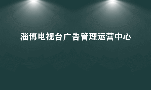 淄博电视台广告管理运营中心