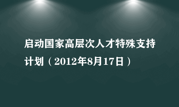 启动国家高层次人才特殊支持计划（2012年8月17日）