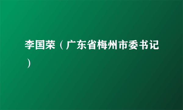 李国荣（广东省梅州市委书记）