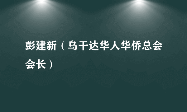 彭建新（乌干达华人华侨总会会长）