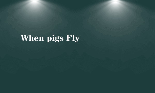 When pigs Fly