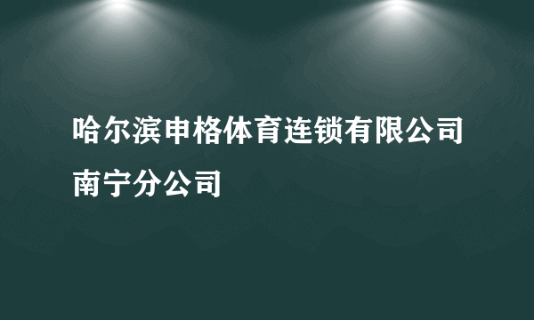 哈尔滨申格体育连锁有限公司南宁分公司