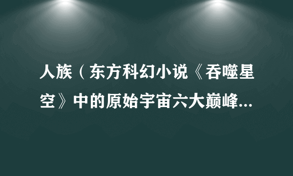 人族（东方科幻小说《吞噬星空》中的原始宇宙六大巅峰族群之一）