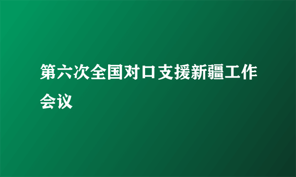 第六次全国对口支援新疆工作会议