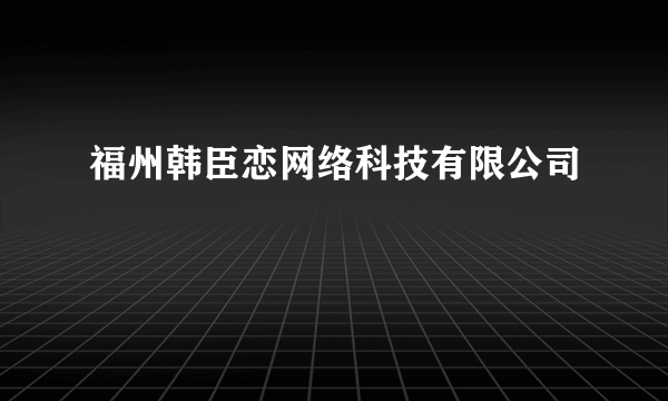 福州韩臣恋网络科技有限公司