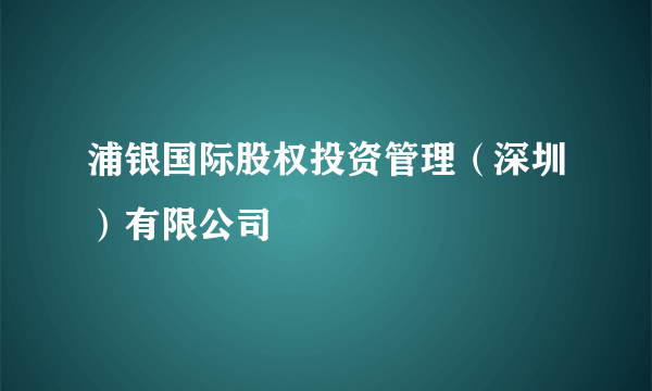 浦银国际股权投资管理（深圳）有限公司