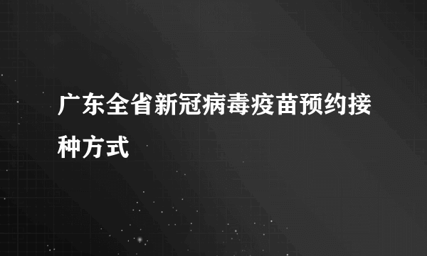 广东全省新冠病毒疫苗预约接种方式