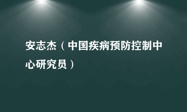 安志杰（中国疾病预防控制中心研究员）