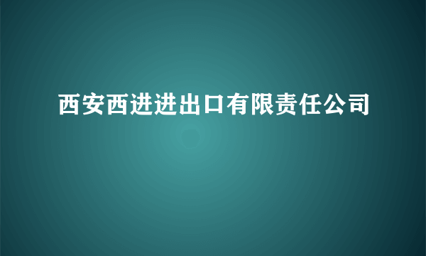 西安西进进出口有限责任公司