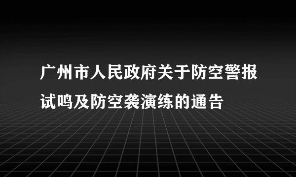 广州市人民政府关于防空警报试鸣及防空袭演练的通告