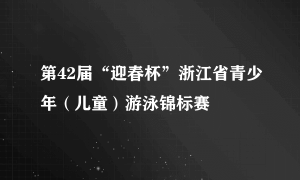 第42届“迎春杯”浙江省青少年（儿童）游泳锦标赛