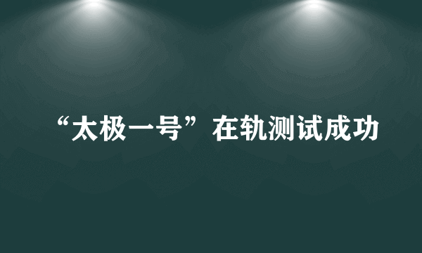 “太极一号”在轨测试成功