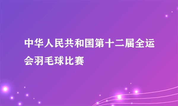 中华人民共和国第十二届全运会羽毛球比赛