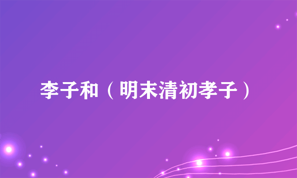 李子和（明末清初孝子）