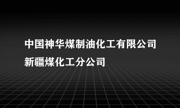 中国神华煤制油化工有限公司新疆煤化工分公司