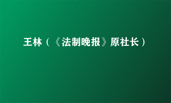 王林（《法制晚报》原社长）