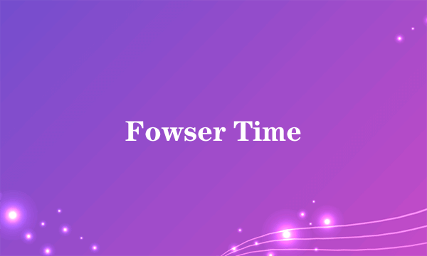 Fowser Time