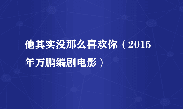 他其实没那么喜欢你（2015年万鹏编剧电影）