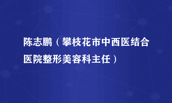 陈志鹏（攀枝花市中西医结合医院整形美容科主任）