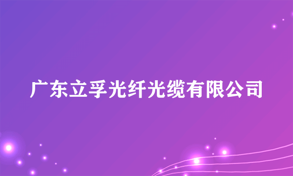 广东立孚光纤光缆有限公司