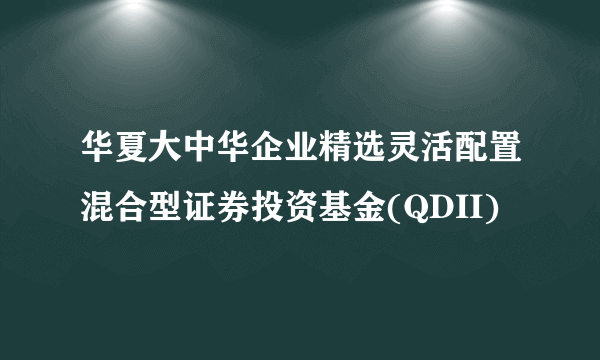 华夏大中华企业精选灵活配置混合型证券投资基金(QDII)