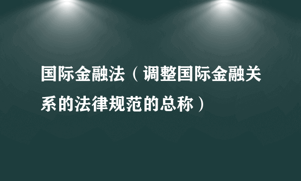 国际金融法（调整国际金融关系的法律规范的总称）
