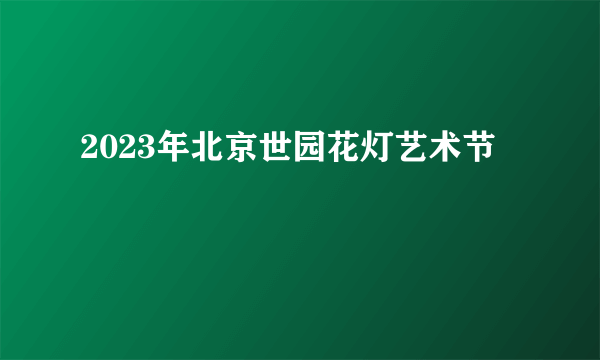2023年北京世园花灯艺术节