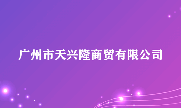 广州市天兴隆商贸有限公司